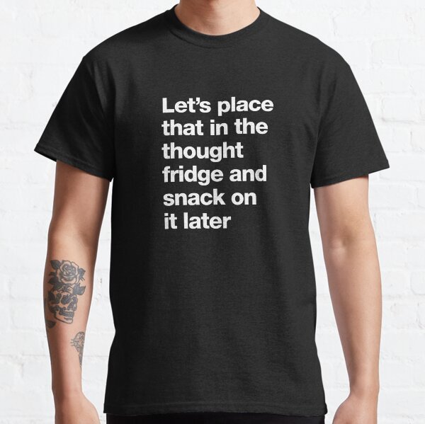 Let's place that in the thought fridge and snack on it later Classic T-Shirt