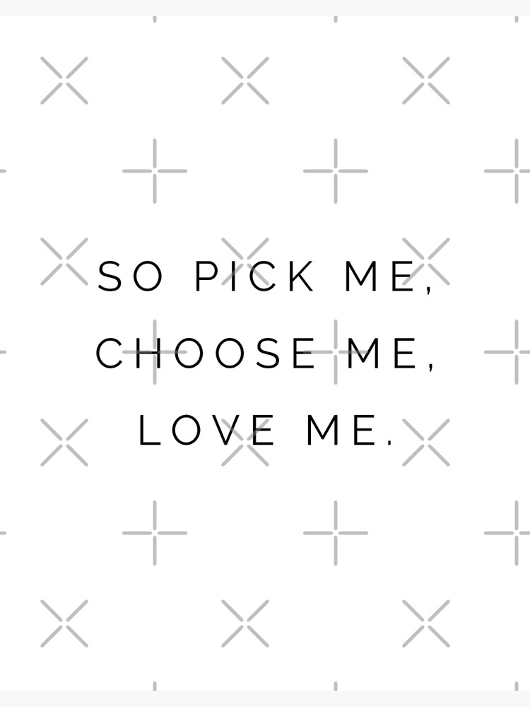 "So pick me, Choose me, Love me " Poster by kyramiller106 | Redbubble - So Pick Me Choose Me Love Me Quote
