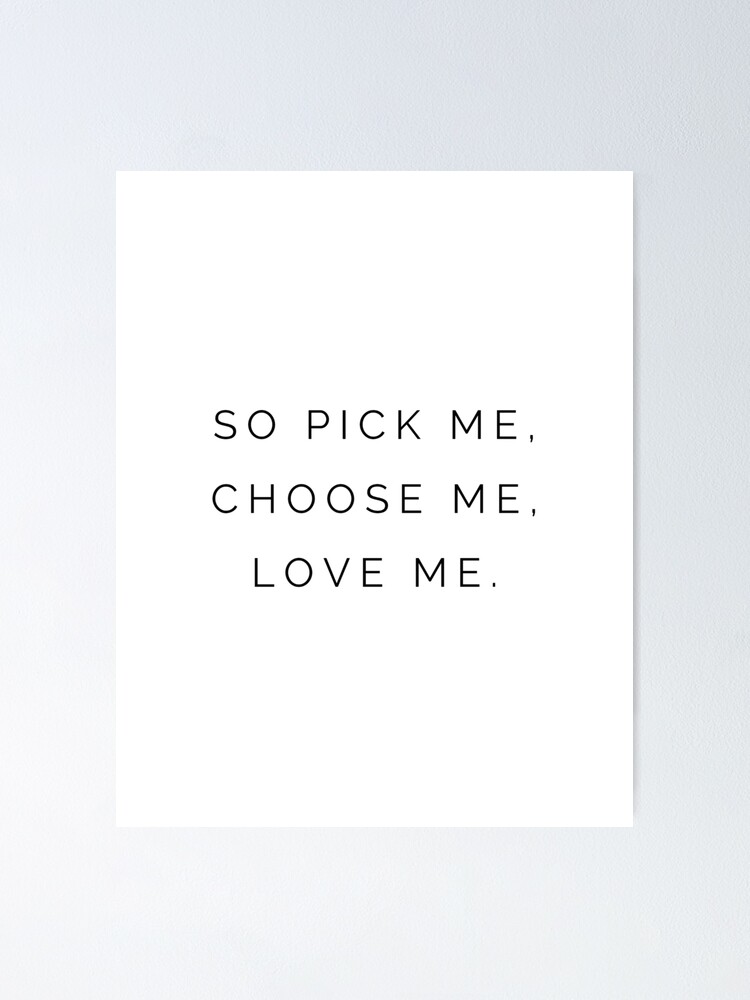 "So pick me, Choose me, Love me " Poster by kyramiller106 | Redbubble - So Pick Me Choose Me Love Me Quote