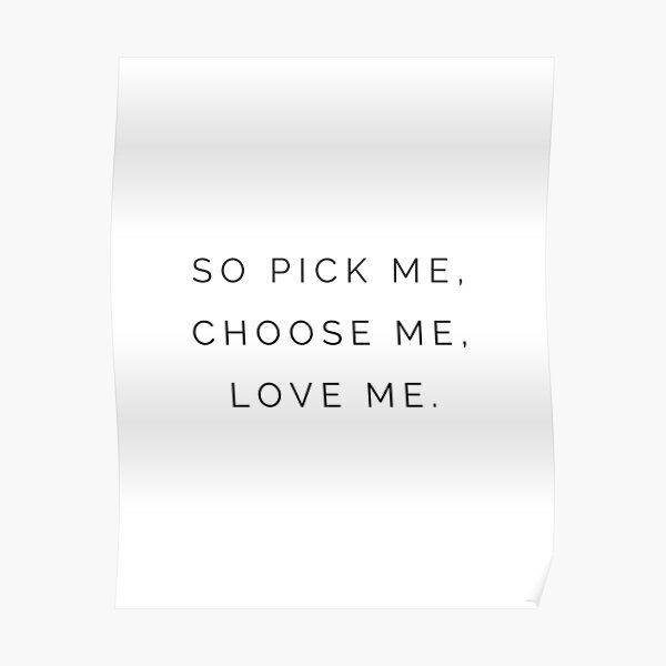 "So pick me, Choose me, Love me " Poster by kyramiller106 | Redbubble - So Pick Me Choose Me Love Me Quote