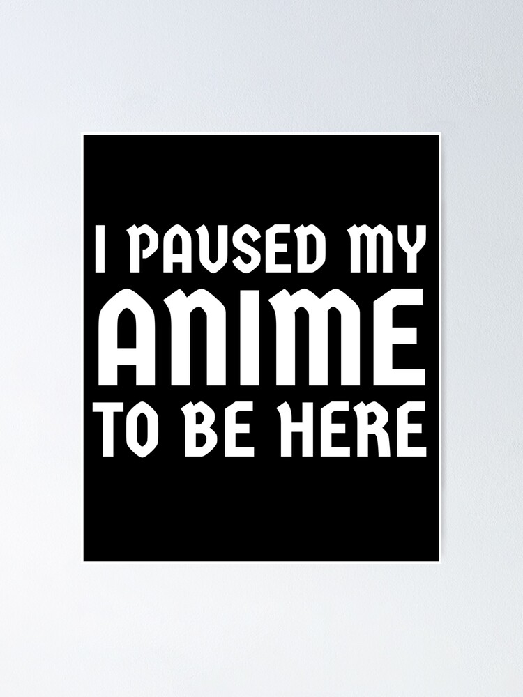 "I Paused My Anime To Be Here" Poster by Khalid9 | Redbubble