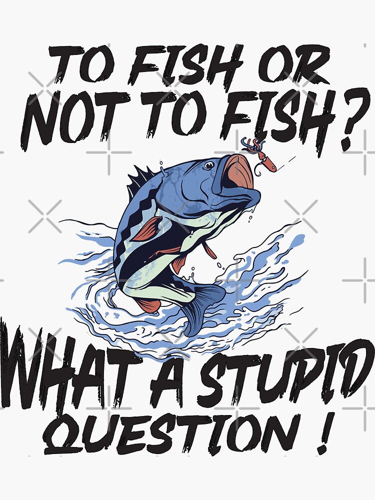 To Fish Or Not To Fish What A Stupid Question, Fishing Quotes Hhh
