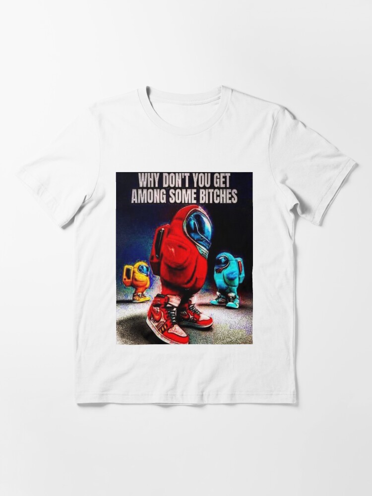  why dont you get among some bitches t shirt for sale by yhukhayy