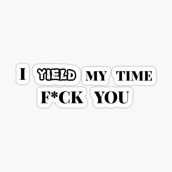 I yield my time fuck you