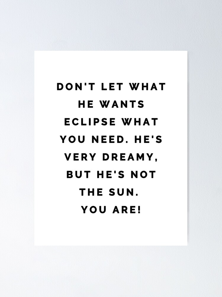 "He's very dreamy, but he's not the sun. You are" Poster for Sale by