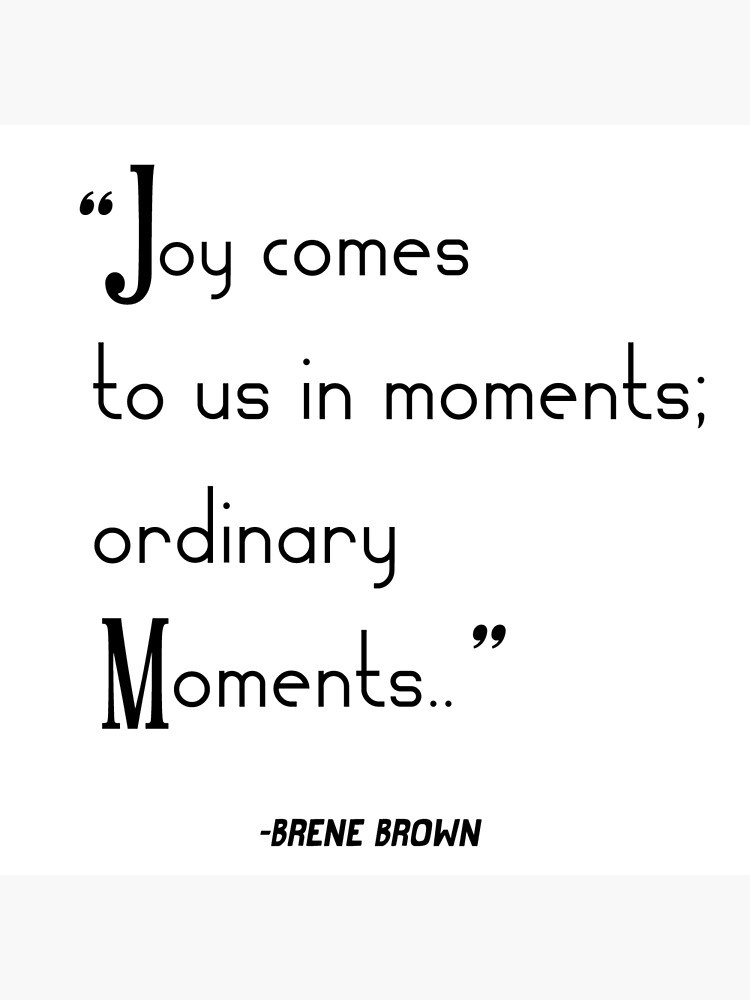 "Brene Brown "Joy comes to us in moments ordinary moments.." Quote