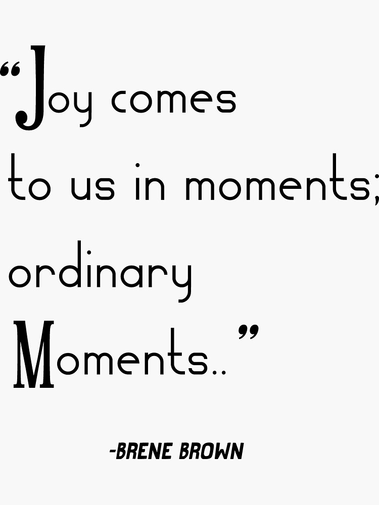 "Brene Brown "Joy comes to us in moments ordinary moments.." Quote
