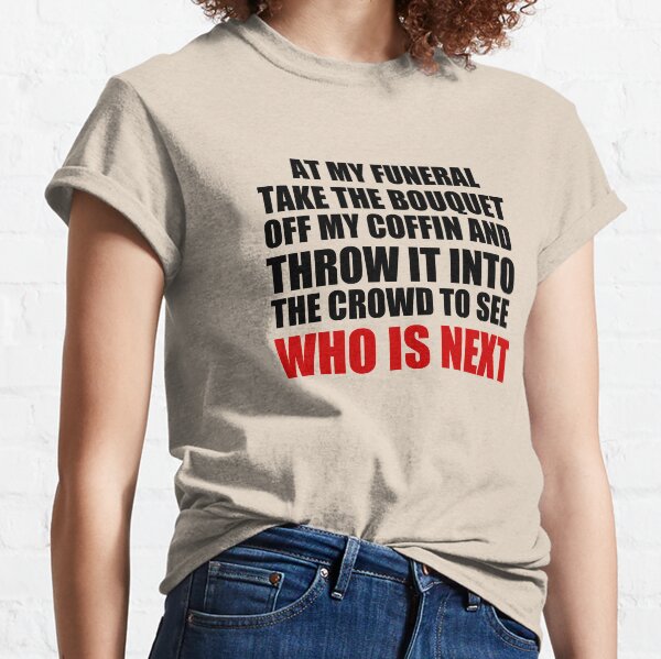 Copy of At my funeral take the bouquet off my coffin and throw it into the crowd to see who is next Classic T-Shirt