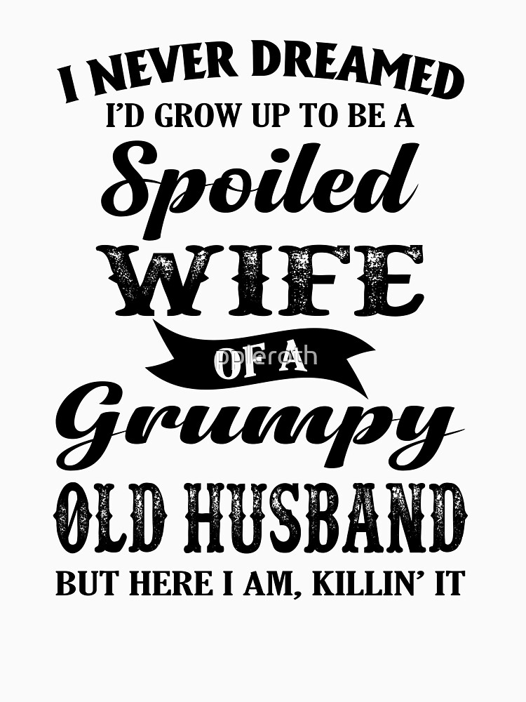 I never dreamed grow up to be a spoiled wife of a grumpy old man