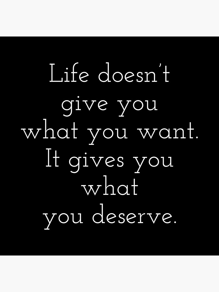 life-doesn-t-give-you-what-you-want-it-gives-you-what-you-deserve