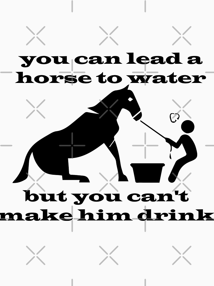 "you can lead a horse to water but you can't make him drink,life is