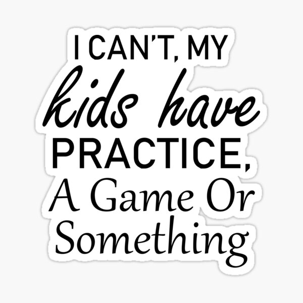 i-can-t-my-kids-have-practice-a-game-or-something-sticker-for-sale