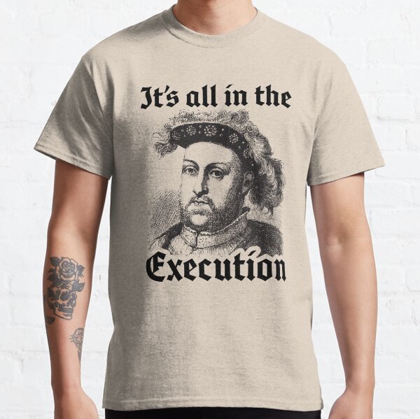 Henry the 8th - All In The Execution - Funny History Quote Classic T-Shirt
