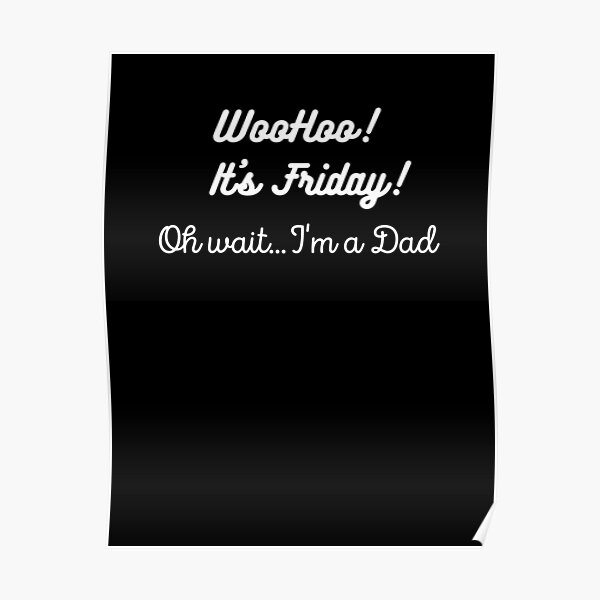 Woohoo Its Friday Oh Waitim A Dad In White Letters Poster For Sale By Artathearttx 6629