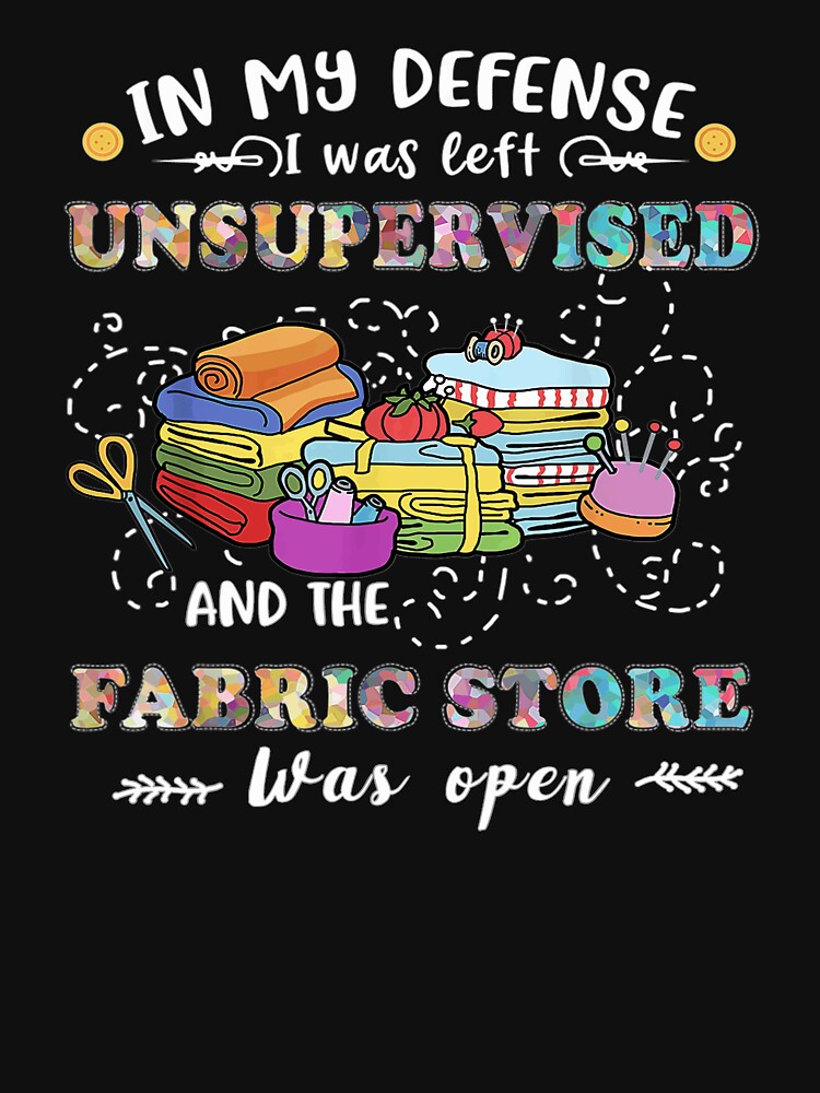 In My Defense I Was Left Unsupervised And The Fabric Store T-Shirt In My Defense I Was Left Unsupervised And The Fabric Store T-Shirt