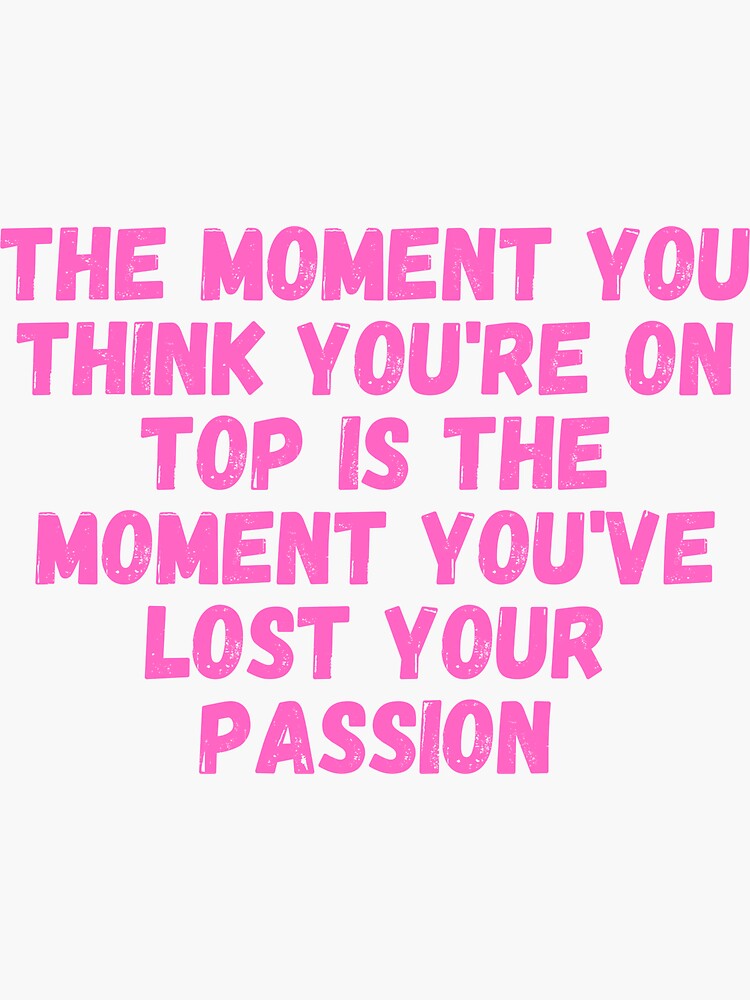The moment you think you're on top is the moment you've lost your passion by ds-4