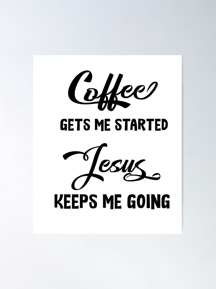 Coffee Gets Me Started Jesus Keeps Me Going