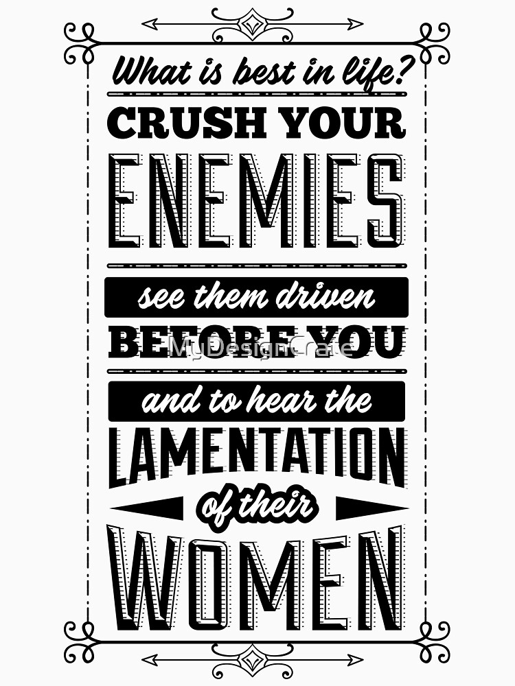 "What is best in life? Crush your enemies, see them driven before you