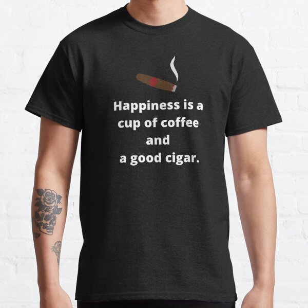 Happiness Is A Cup Of Coffee And A Good Cigar. Classic T-Shirt