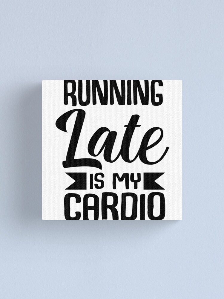 “RUNNING LATE IS MY CARDIO - running late is exercise right” Canvas