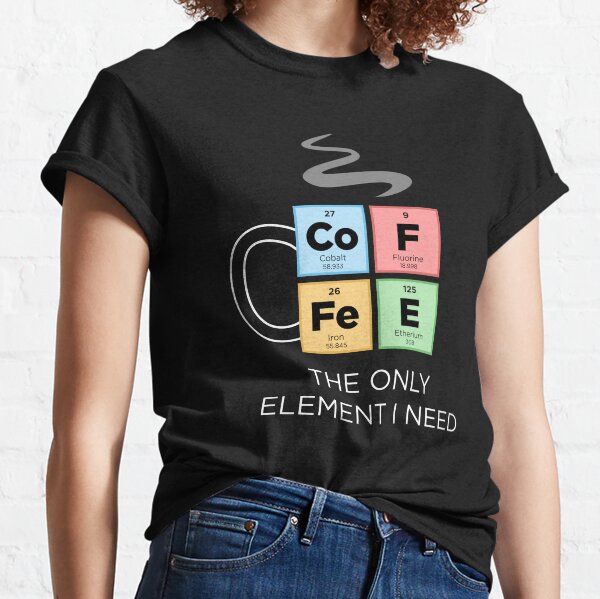 COFFEE The Only Element I Need Periodic Table of Elements Color Classic T-Shirt