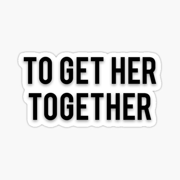 "TO GET HER TOGETHER" Sticker for Sale by Musclemaniac Redbubble