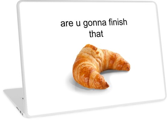 Are You Gonna Finish That Croissant Are You Gonna Finish That Croissant