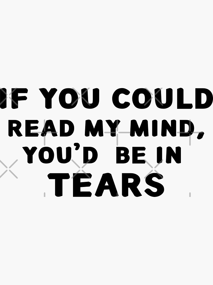 If you could read my mind, You'd be in tears