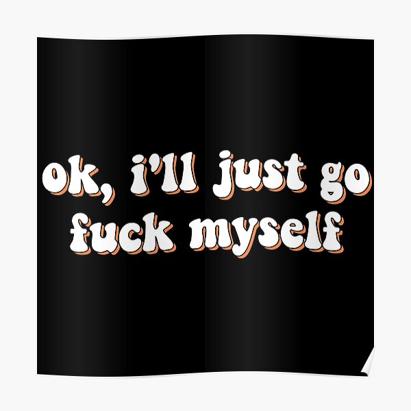 "ok, i'll just go f *** myself" Poster for Sale by SolidOFFMerch