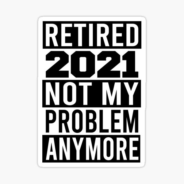 retired 2021 not my problem anymore