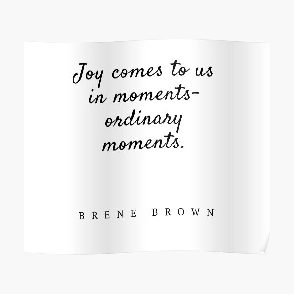 "Brene Brown "Joy comes to us in moments ordinary moments.." Quote