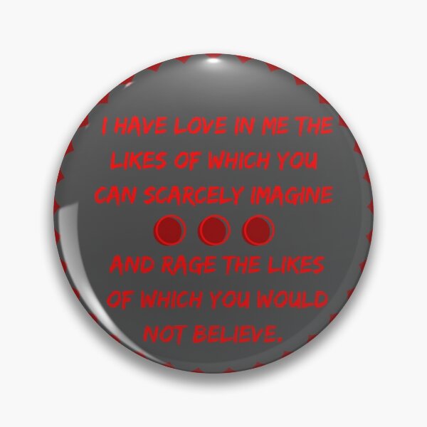 Item preview, I have love in me the likes of which you can scarcely imagine and rage the likes of which you would not believe. designed and sold by Fifth-Marauder.