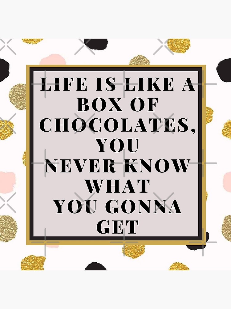 "Life is like a Box of Chocolates, you never know what you gonna get