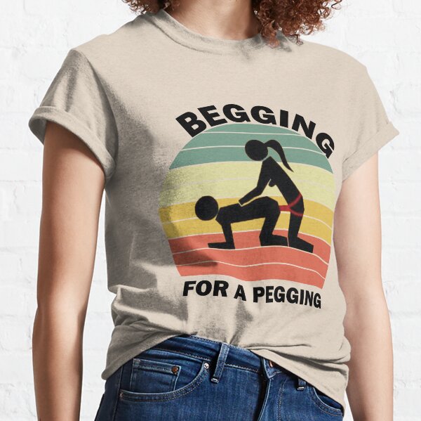 Begging For A Pegging Dominatrix Mistress BDSM Pegged Classic T-Shirt