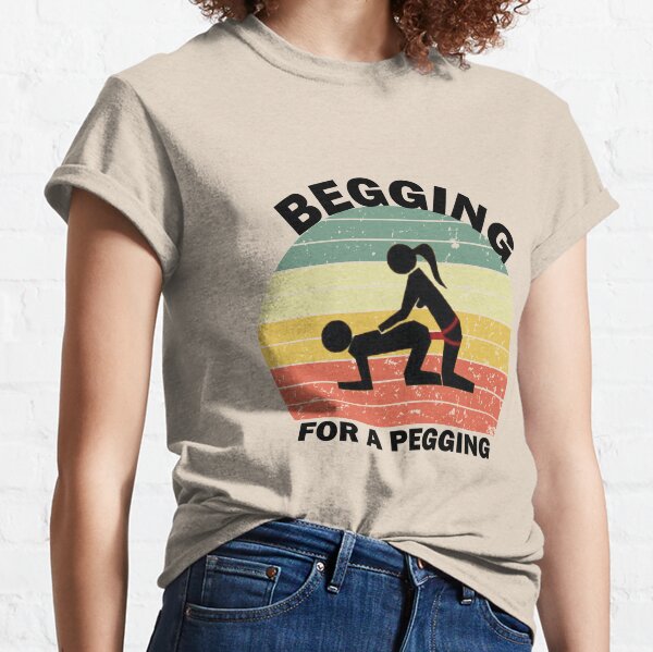 Begging For A Pegging Dominatrix Mistress BDSM Pegged Classic T-Shirt