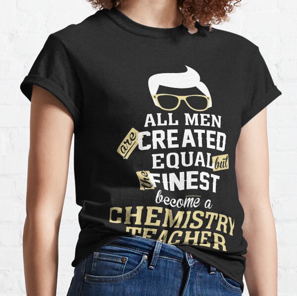 All Men Are Created Equal But The Finest Become A Chemistry Teacher Classic T-Shirt