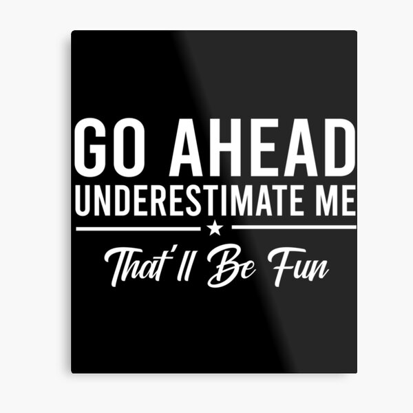 Go Ahead Underestimate Me Thatll Be Fun Metal Prints | Redbubble