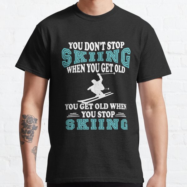 You Don't Stop Skiing When You Get Old You Get Old When You Stop Skiing Classic T-Shirt