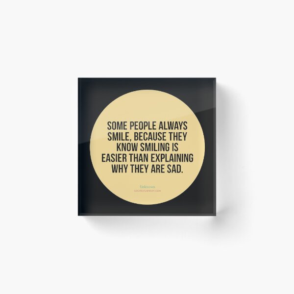 Some people always smile, because they know smiling is easier than explaining why they are sad. - Author Unknown Acrylic Block