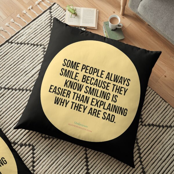 Some people always smile, because they know smiling is easier than explaining why they are sad. - Author Unknown Floor Pillow