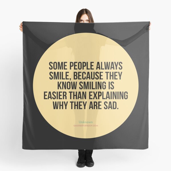 Some people always smile, because they know smiling is easier than explaining why they are sad. - Author Unknown Scarf