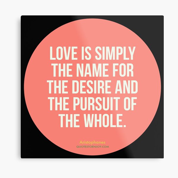 Love is simply the name for the desire and the pursuit of the whole. - Aristophanes Metal Print