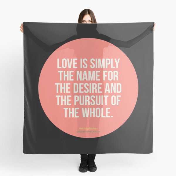 Love is simply the name for the desire and the pursuit of the whole. - Aristophanes Scarf