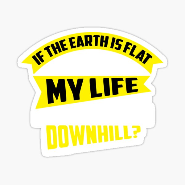  if the earth is flat why is my life going downhill sticker by