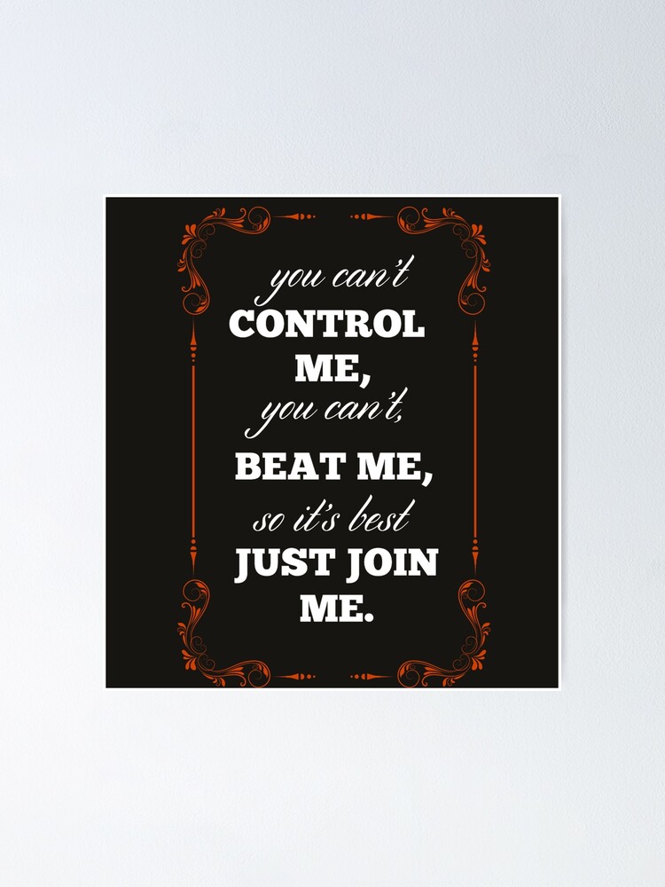 You can't control me you can't beat me so its best just join me 