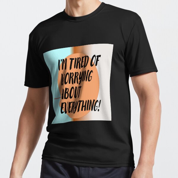 I'm tired of worrying about everything! Active T-Shirt