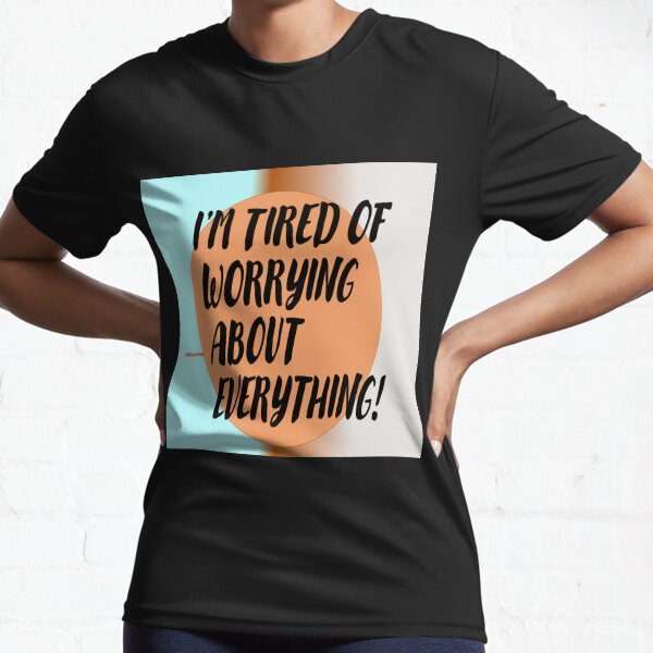 I'm tired of worrying about everything! Active T-Shirt