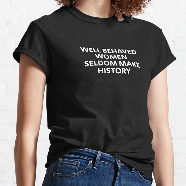 Well behaved women seldom make history Classic T-Shirt