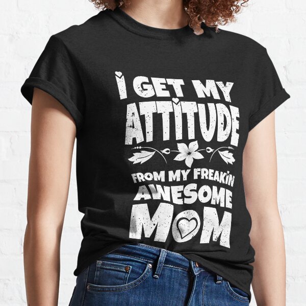 I get my attitude from my freakin awesome mom Classic T-Shirt