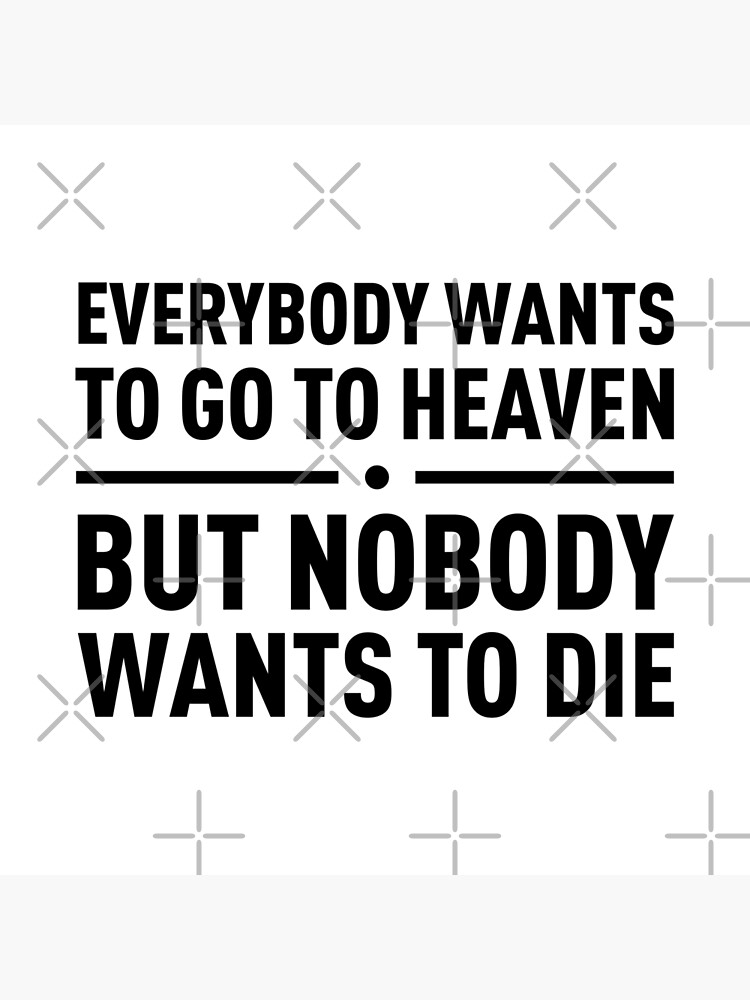 Everybody Wants To Go To Heaven But Nobody Wants To Die Poster For Sale By Filipeferreira